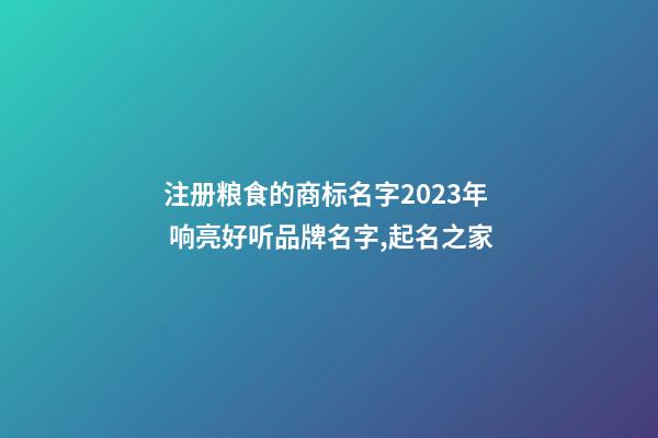 注册粮食的商标名字2023年 响亮好听品牌名字,起名之家-第1张-商标起名-玄机派